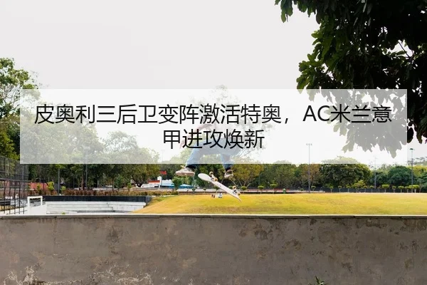 皮奥利三后卫变阵激活特奥，AC米兰意甲进攻焕新