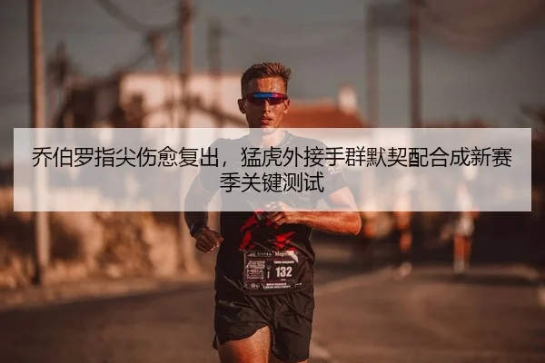乔伯罗指尖伤愈复出，猛虎外接手群默契配合成新赛季关键测试
